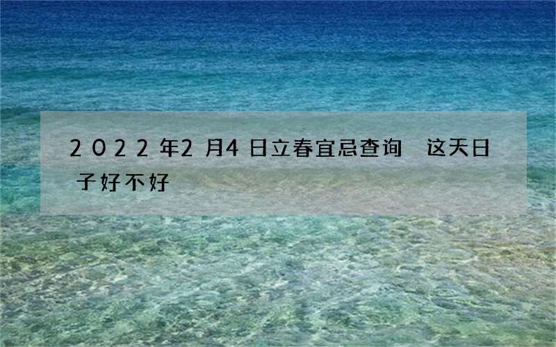 2022年2月4日立春宜忌查询 这天日子好不好
